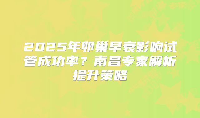 2025年卵巢早衰影响试管成功率?南昌专家解析提升策略