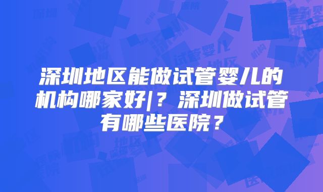 深圳地区能做试管婴儿的机构哪家好|?深圳做试管有哪些医院?