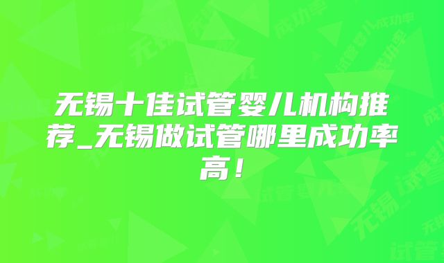 无锡十佳试管婴儿机构推荐_无锡做试管哪里成功率高！