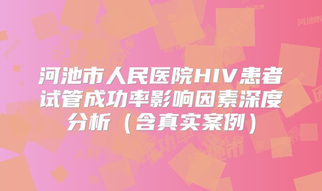 河池市人民医院HIV患者试管成功率影响因素深度分析(含真实案例)