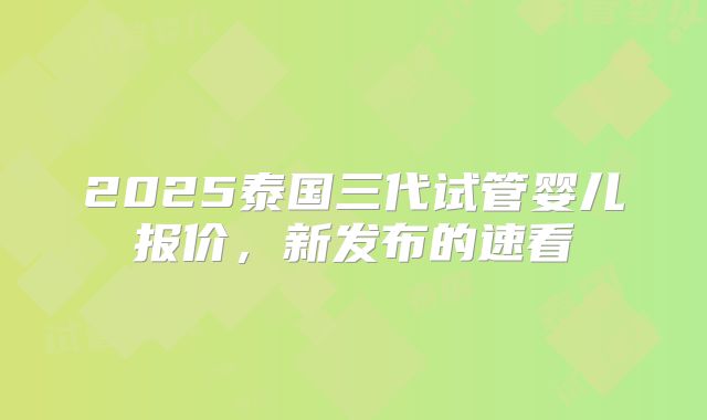 2025泰国三代试管婴儿报价，新发布的速看