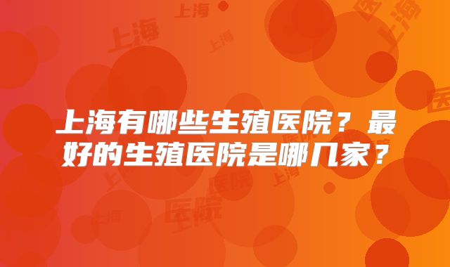 上海有哪些生殖医院？最好的生殖医院是哪几家？