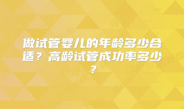 做试管婴儿的年龄多少合适?高龄试管成功率多少?
