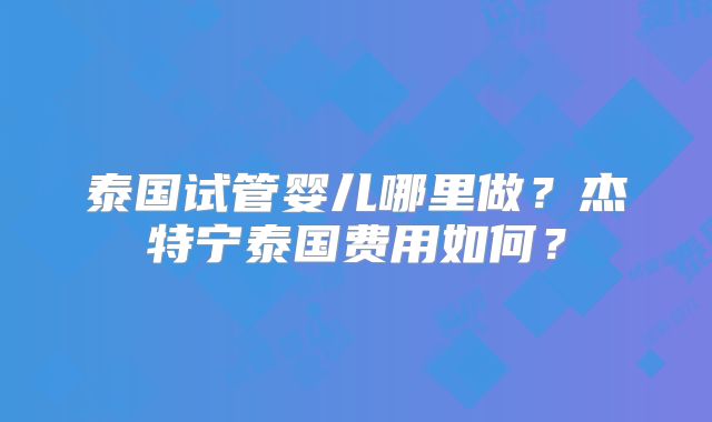 泰国试管婴儿哪里做?杰特宁泰国费用如何?