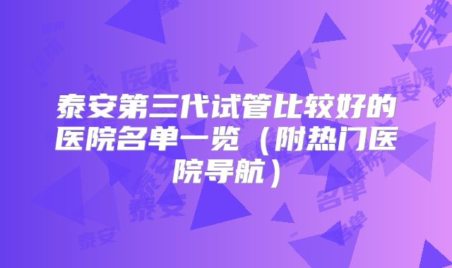 泰安第三代试管比较好的医院名单一览(附热门医院导航)
