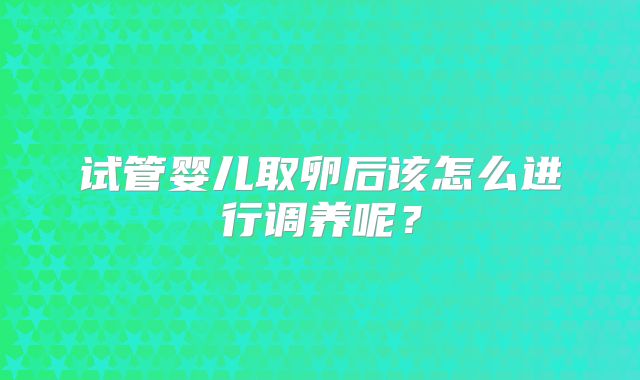 试管婴儿取卵后该怎么进行调养呢?