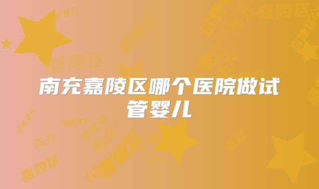 南充嘉陵区哪个医院做试管婴儿