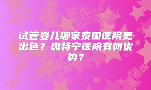 试管婴儿哪家泰国医院更出色?杰特宁医院有何优势?