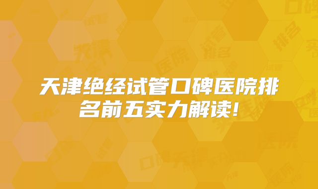 天津绝经试管口碑医院排名前五实力解读!