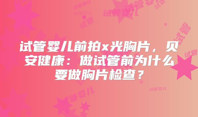 试管婴儿前拍x光胸片,贝安健康:做试管前为什么要做胸片检查?