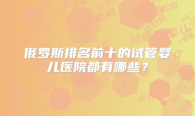 俄罗斯排名前十的试管婴儿医院都有哪些？