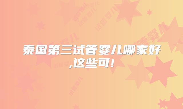 泰国第三试管婴儿哪家好,这些可!