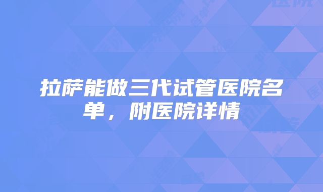 拉萨能做三代试管医院名单,附医院详情