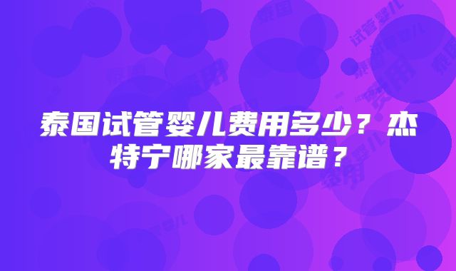 泰国试管婴儿费用多少?杰特宁哪家最靠谱?