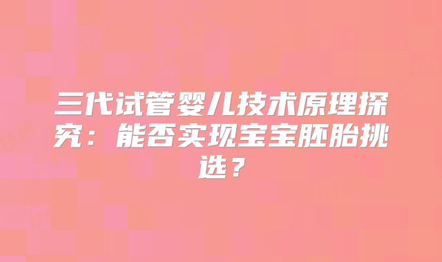 三代试管婴儿技术原理探究：能否实现宝宝胚胎挑选？