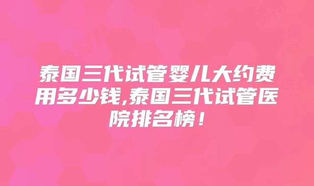 泰国三代试管婴儿大约费用多少钱,泰国三代试管医院排名榜!
