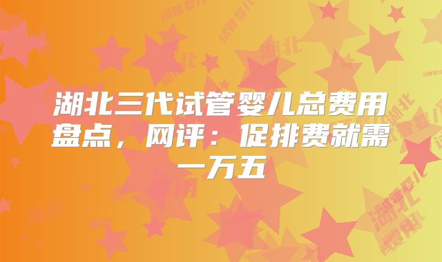 湖北三代试管婴儿总费用盘点,网评:促排费就需一万五