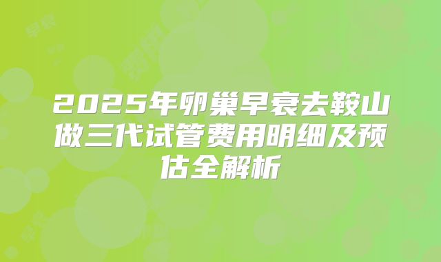 2025年卵巢早衰去鞍山做三代试管费用明细及预估全解析