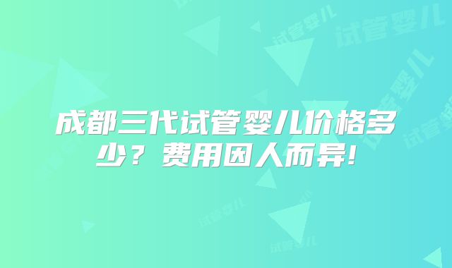 成都三代试管婴儿价格多少?费用因人而异!