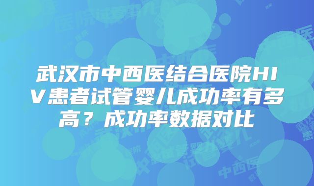 武汉市中西医结合医院HIV患者试管婴儿成功率有多高?成功率数据对比