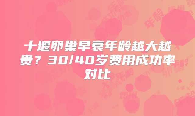 十堰卵巢早衰年龄越大越贵？30/40岁费用成功率对比