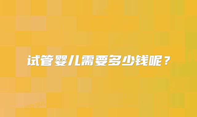 试管婴儿需要多少钱呢?