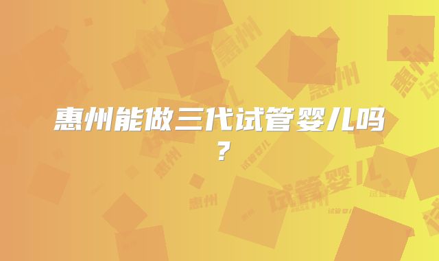 惠州能做三代试管婴儿吗?
