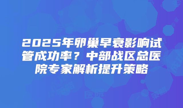 2025年卵巢早衰影响试管成功率？中部战区总医院专家解析提升策略