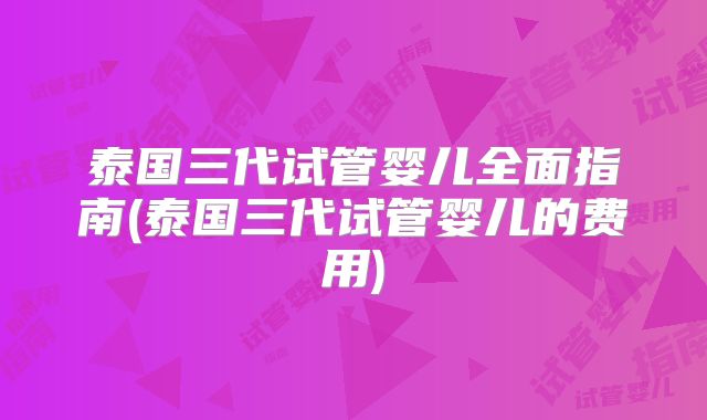 泰国三代试管婴儿全面指南(泰国三代试管婴儿的费用)