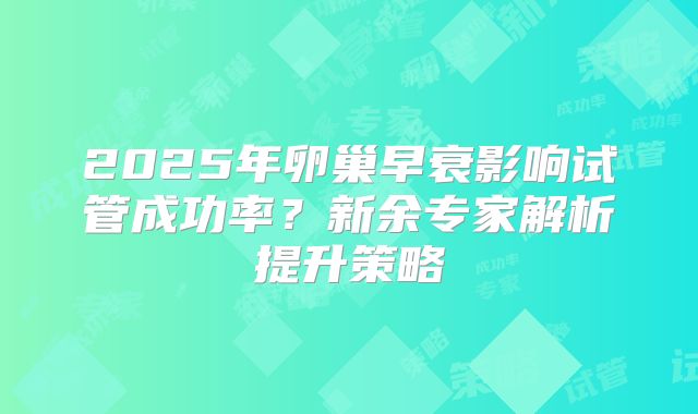 2025年卵巢早衰影响试管成功率?新余专家解析提升策略