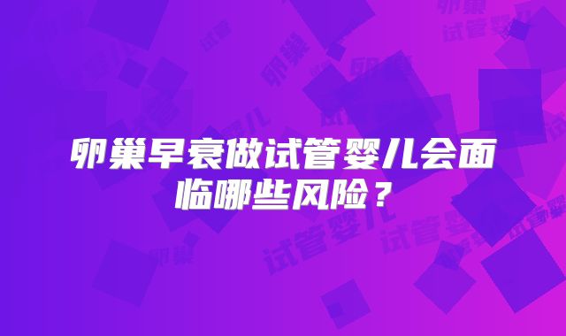 卵巢早衰做试管婴儿会面临哪些风险?