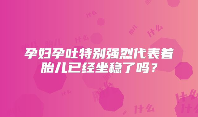 孕妇孕吐特别强烈代表着胎儿已经坐稳了吗？