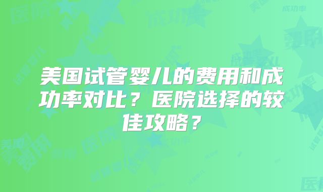 美国试管婴儿的费用和成功率对比?医院选择的较佳攻略?