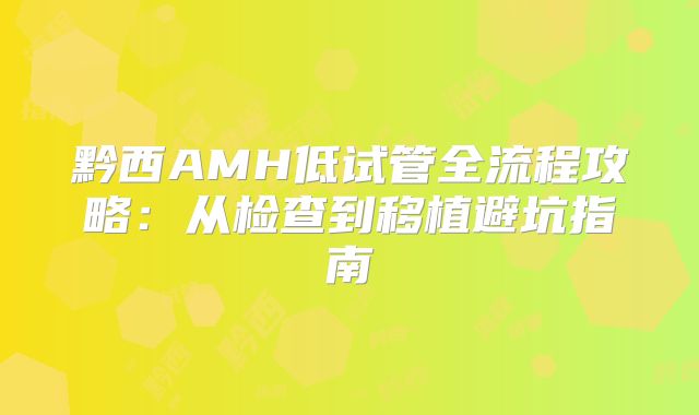 黔西AMH低试管全流程攻略：从检查到移植避坑指南