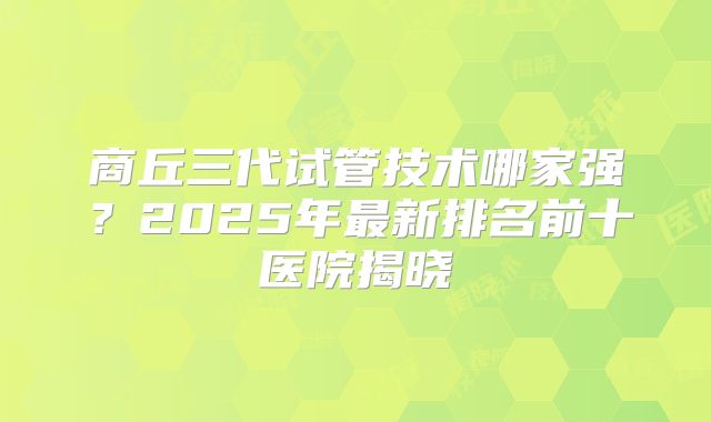 商丘三代试管技术哪家强？2025年最新排名前十医院揭晓