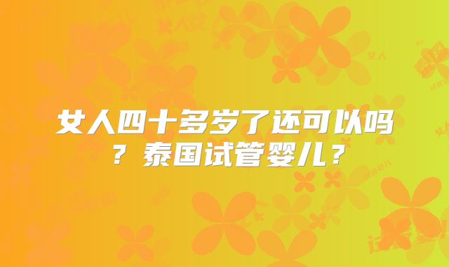女人四十多岁了还可以吗?泰国试管婴儿?