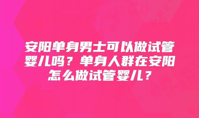 安阳单身男士可以做试管婴儿吗?单身人群在安阳怎么做试管婴儿?