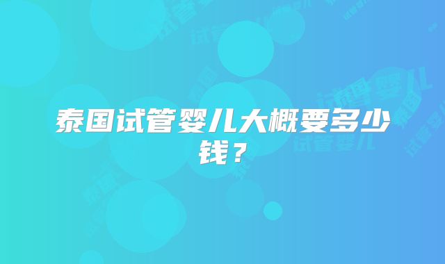 泰国试管婴儿大概要多少钱？