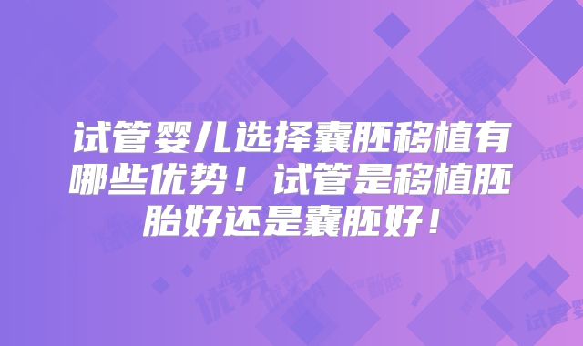 试管婴儿选择囊胚移植有哪些优势！试管是移植胚胎好还是囊胚好！