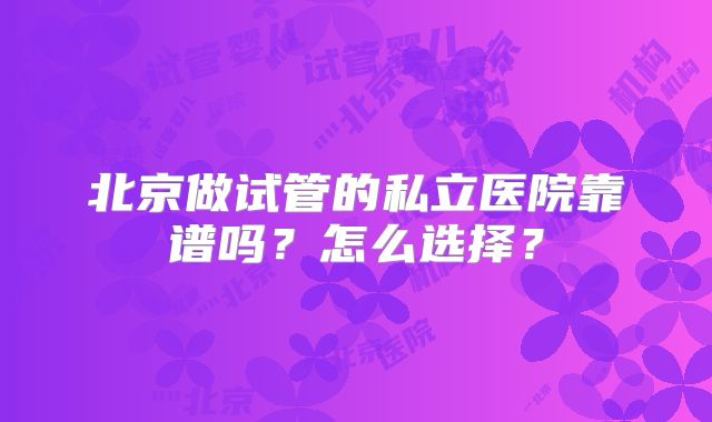 北京做试管的私立医院靠谱吗？怎么选择？