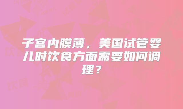 子宫内膜薄,美国试管婴儿时饮食方面需要如何调理?