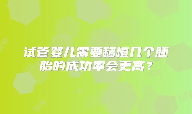 试管婴儿需要移植几个胚胎的成功率会更高?