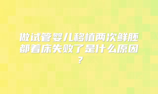 做试管婴儿移植两次鲜胚都着床失败了是什么原因?