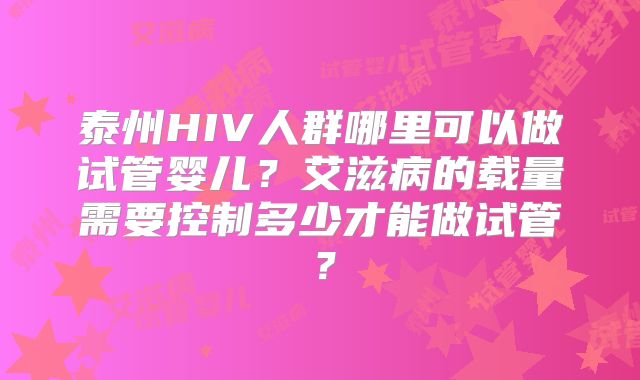 泰州HIV人群哪里可以做试管婴儿?艾滋病的载量需要控制多少才能做试管?