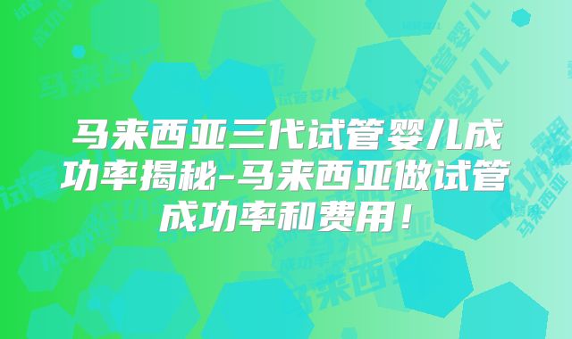 马来西亚三代试管婴儿成功率揭秘-马来西亚做试管成功率和费用!