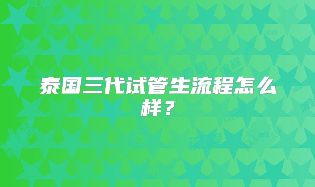 泰国三代试管生流程怎么样？