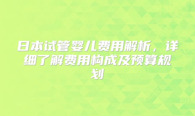 日本试管婴儿费用解析,详细了解费用构成及预算规划