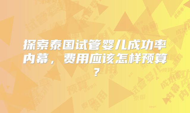 探索泰国试管婴儿成功率内幕，费用应该怎样预算？