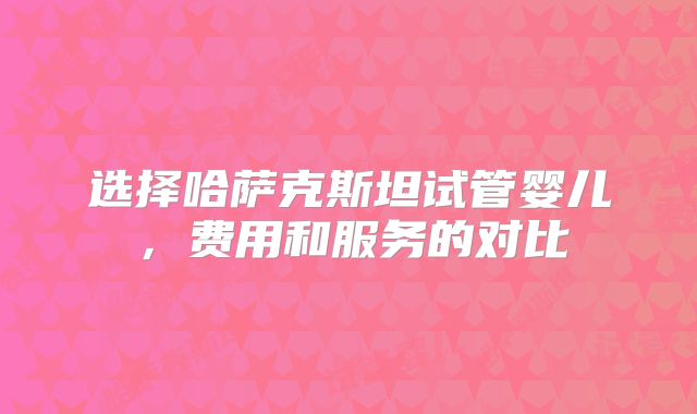 选择哈萨克斯坦试管婴儿,费用和服务的对比