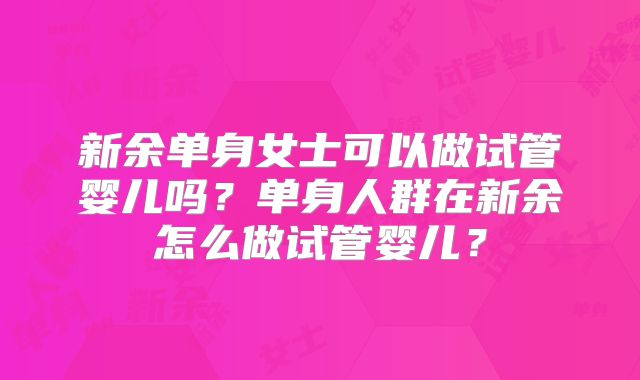 新余单身女士可以做试管婴儿吗？单身人群在新余怎么做试管婴儿？